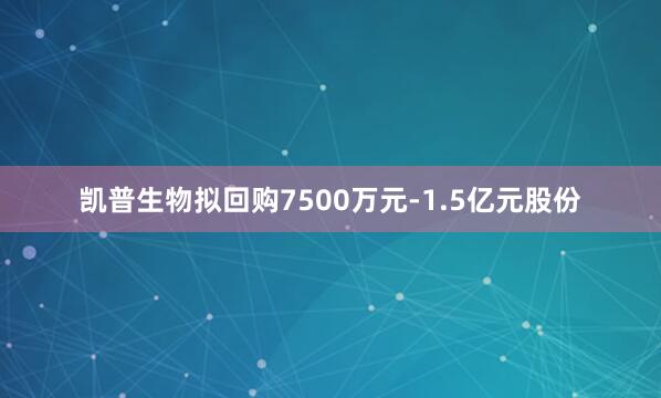 凯普生物拟回购7500万元-1.5亿元股份