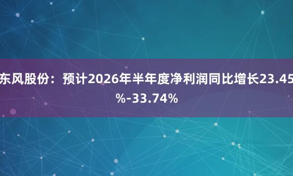 东风股份：预计2026年半年度净利润同比增长23.45%-33.74%