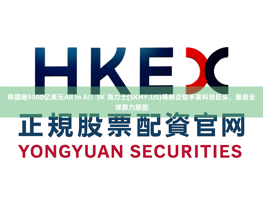 韩国砸9500亿美元All in AI！SK 海力士(SKHY.US)等韩企联手美科技巨头，重组全球算力版图