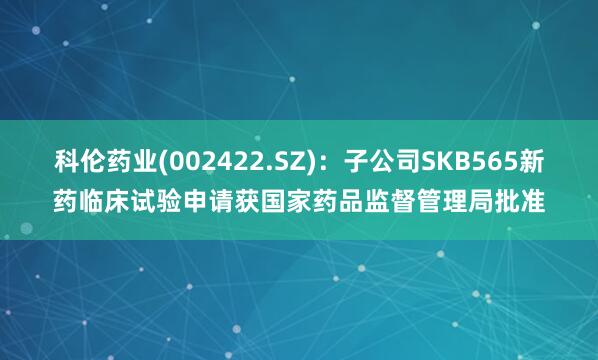 科伦药业(002422.SZ)：子公司SKB565新药临床试验申请获国家药品监督管理局批准