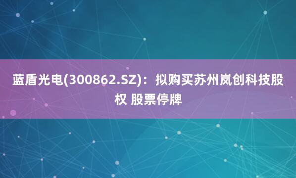 蓝盾光电(300862.SZ)：拟购买苏州岚创科技股权 股票停牌