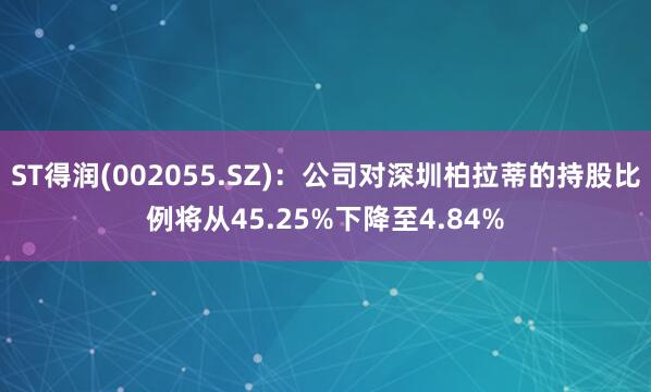 ST得润(002055.SZ):公司对深圳柏拉蒂的持股比例将从45.25%下降至4.84%