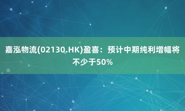 嘉泓物流(02130.HK)盈喜：预计中期纯利增幅将不少于50%