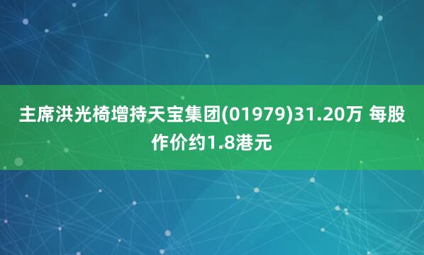 主席洪光椅增持天宝集团(01979)31.20万 每股作价约1.8港元