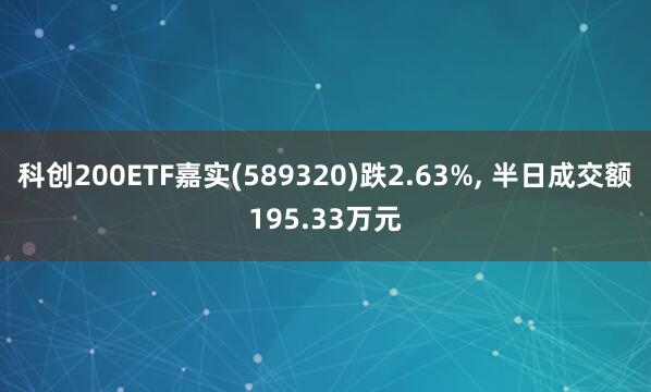 科创200ETF嘉实(589320)跌2.63%, 半日成交额195.33万元