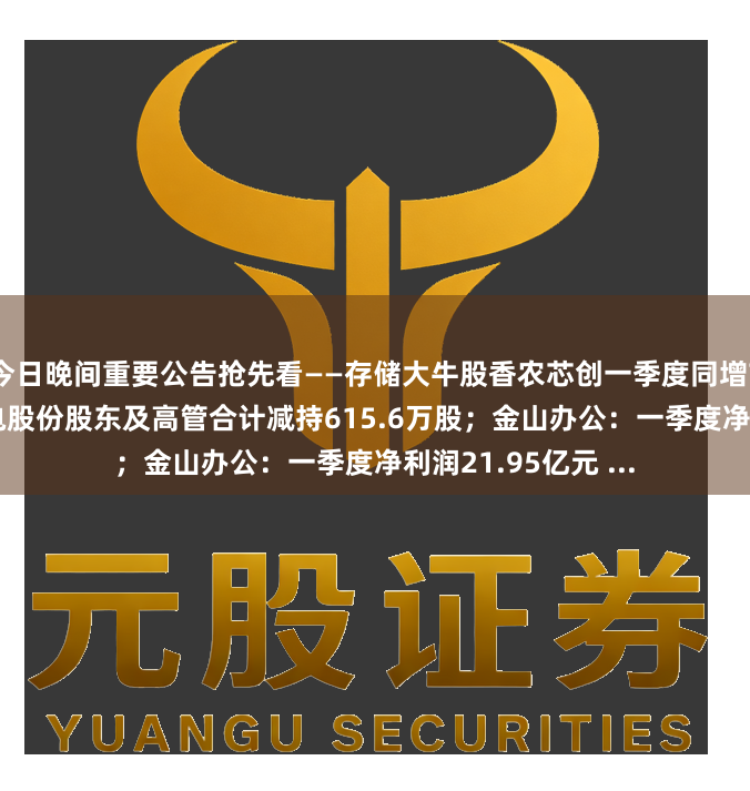 今日晚间重要公告抢先看——存储大牛股香农芯创一季度同增7835%；2连板杭电股份股东及高管合计减持615.6万股；金山办公：一季度净利润21.95亿元 ...