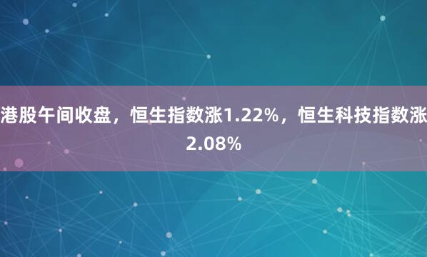 港股午间收盘，恒生指数涨1.22%，恒生科技指数涨2.08%