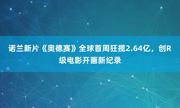 诺兰新片《奥德赛》全球首周狂揽2.64亿，创R级电影开画新纪录