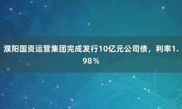 濮阳国资运营集团完成发行10亿元公司债，利率1.98％