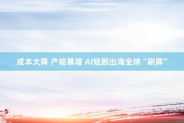 成本大降 产能暴增 AI短剧出海全球“刷屏”