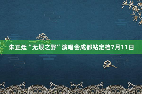 朱正廷“无垠之野”演唱会成都站定档7月11日