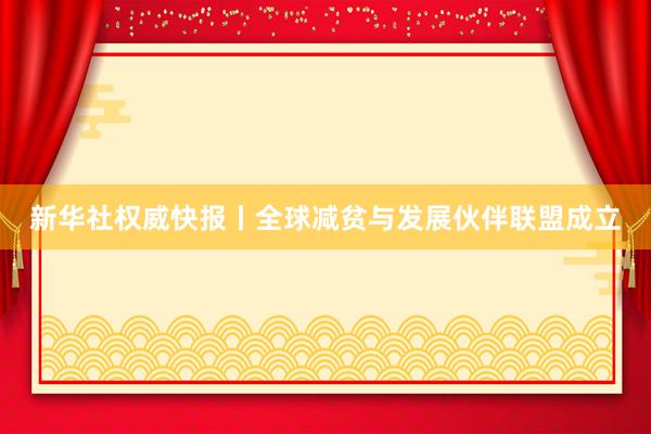 新华社权威快报丨全球减贫与发展伙伴联盟成立