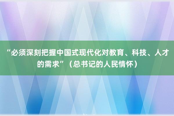 “必须深刻把握中国式现代化对教育、科技、人才的需求”（总书记的人民情怀）