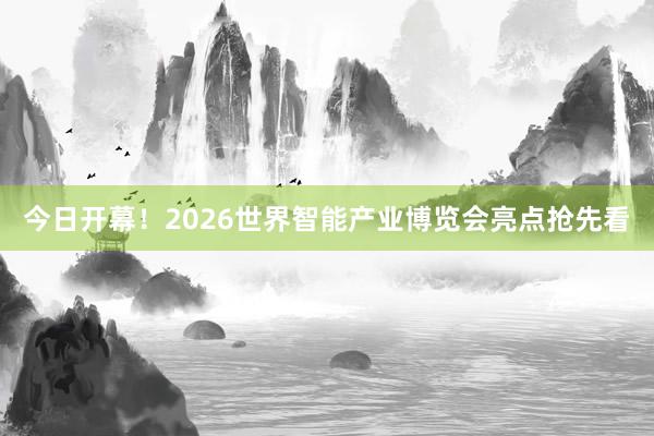 今日开幕！2026世界智能产业博览会亮点抢先看