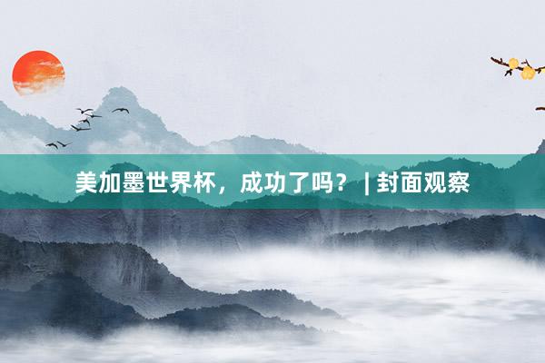 美加墨世界杯，成功了吗？ | 封面观察