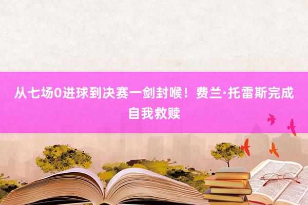 从七场0进球到决赛一剑封喉！费兰·托雷斯完成自我救赎