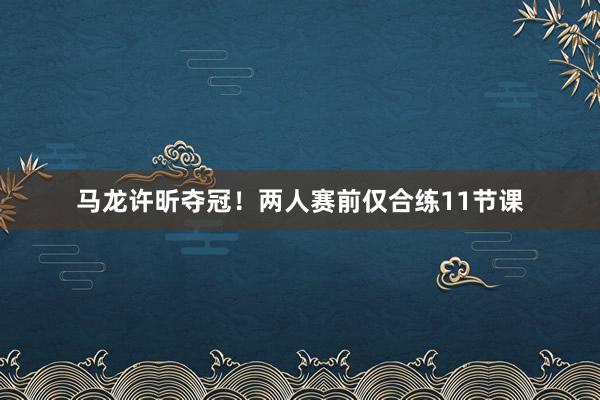 马龙许昕夺冠！两人赛前仅合练11节课