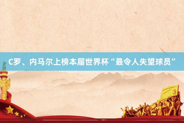 C罗、内马尔上榜本届世界杯“最令人失望球员”