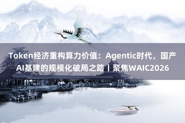 Token经济重构算力价值：Agentic时代，国产AI基建的规模化破局之路丨聚焦WAIC2026