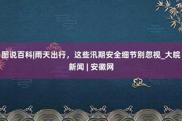 图说百科|雨天出行，这些汛期安全细节别忽视_大皖新闻 | 安徽网
