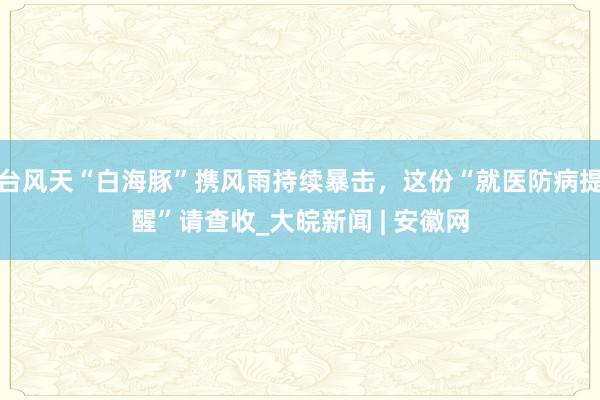 台风天“白海豚”携风雨持续暴击，这份“就医防病提醒”请查收_大皖新闻 | 安徽网