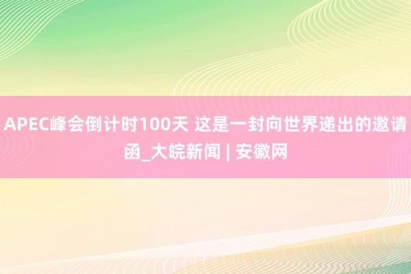 APEC峰会倒计时100天 这是一封向世界递出的邀请函_大皖新闻 | 安徽网