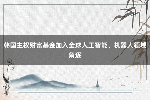 韩国主权财富基金加入全球人工智能、机器人领域角逐