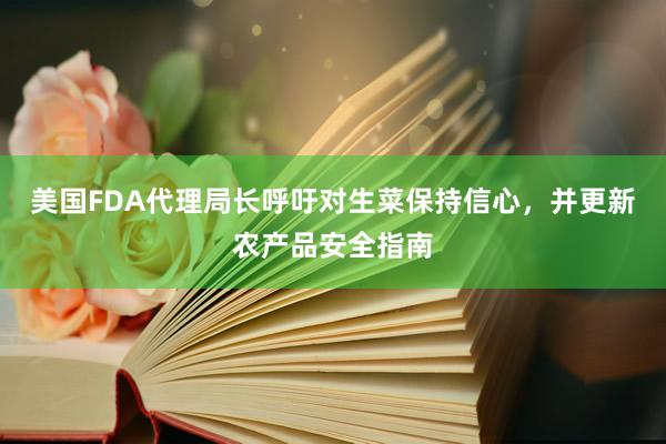 美国FDA代理局长呼吁对生菜保持信心，并更新农产品安全指南