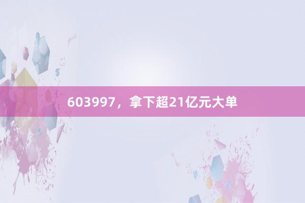 603997，拿下超21亿元大单