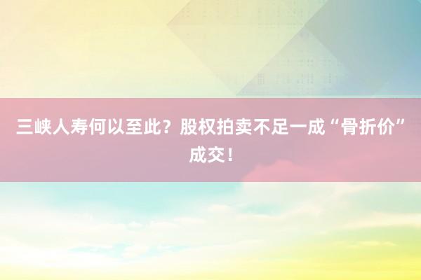 三峡人寿何以至此？股权拍卖不足一成“骨折价”成交！