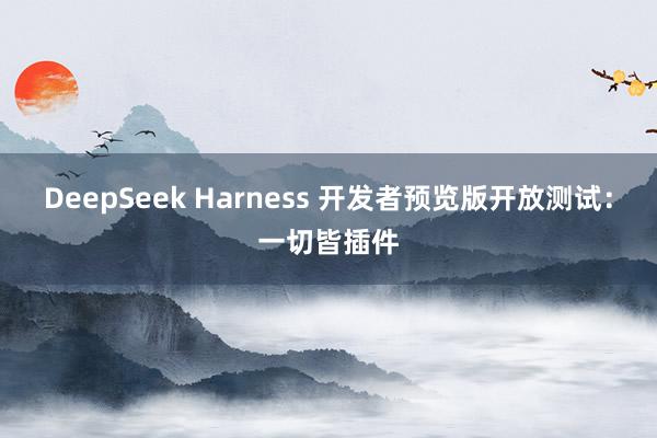DeepSeek Harness 开发者预览版开放测试：一切皆插件
