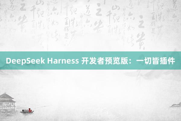 DeepSeek Harness 开发者预览版：一切皆插件