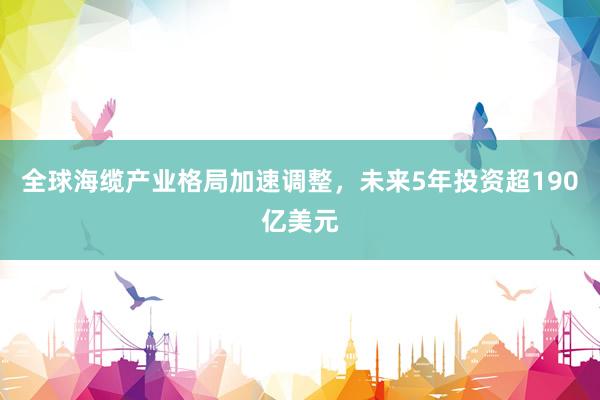 全球海缆产业格局加速调整，未来5年投资超190亿美元