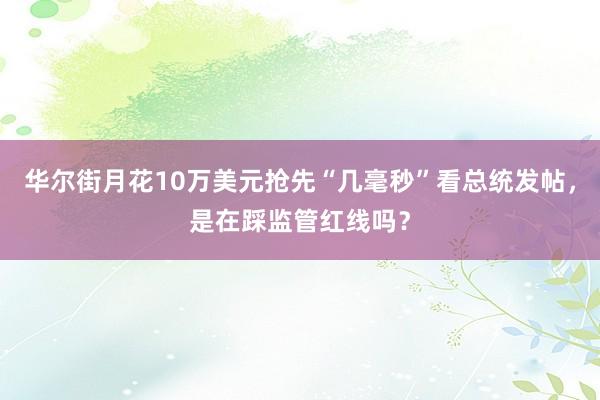 华尔街月花10万美元抢先“几毫秒”看总统发帖，是在踩监管红线吗？