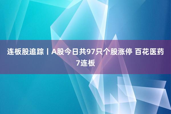 连板股追踪丨A股今日共97只个股涨停 百花医药7连板