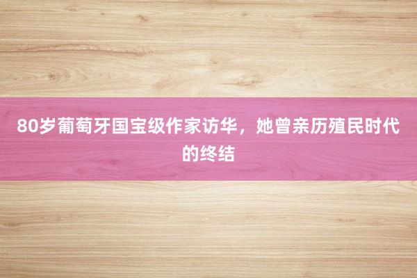 80岁葡萄牙国宝级作家访华，她曾亲历殖民时代的终结
