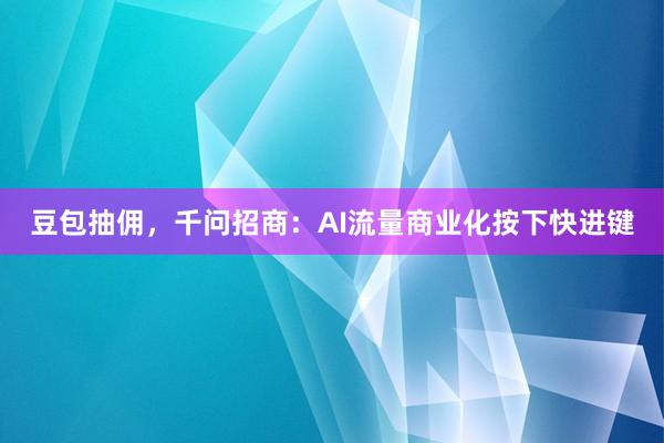 豆包抽佣，千问招商：AI流量商业化按下快进键