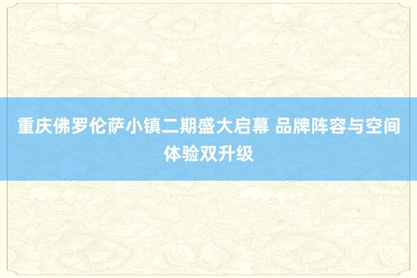 重庆佛罗伦萨小镇二期盛大启幕 品牌阵容与空间体验双升级