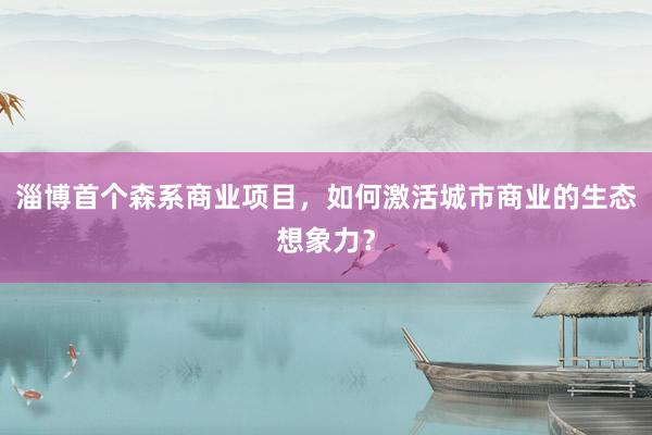 淄博首个森系商业项目，如何激活城市商业的生态想象力？