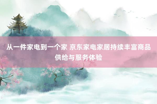 从一件家电到一个家 京东家电家居持续丰富商品供给与服务体验