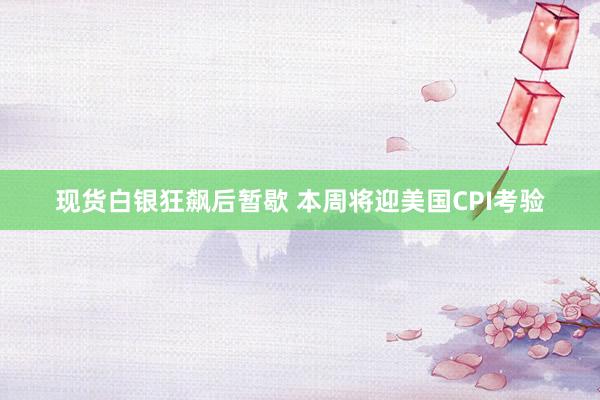 现货白银狂飙后暂歇 本周将迎美国CPI考验