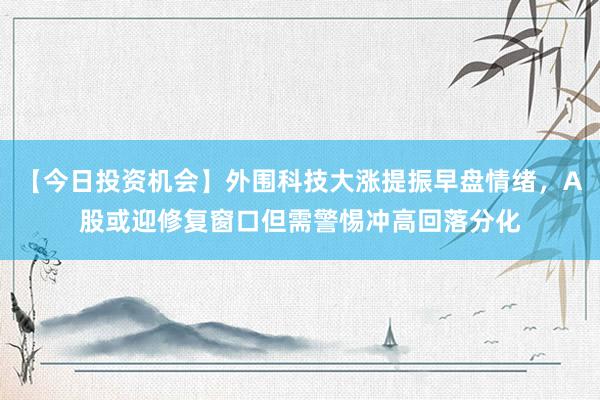 【今日投资机会】外围科技大涨提振早盘情绪，A股或迎修复窗口但需警惕冲高回落分化