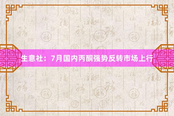 生意社：7月国内丙酮强势反转市场上行
