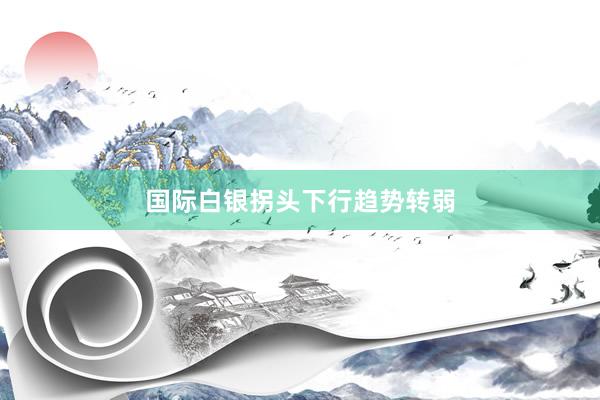 国际白银拐头下行趋势转弱
