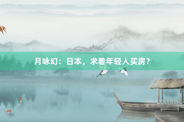 月咏幻：日本，求着年轻人买房？