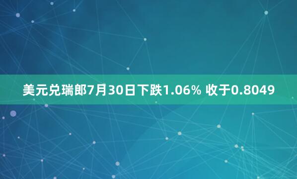美元兑瑞郎7月30日下跌1.06% 收于0.8049
