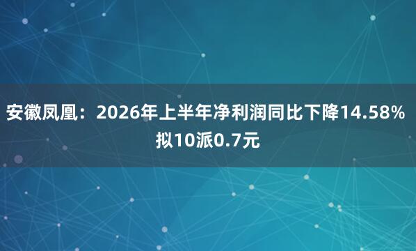 安徽凤凰：2026年上半年净利润同比下降14.58% 拟10派0.7元