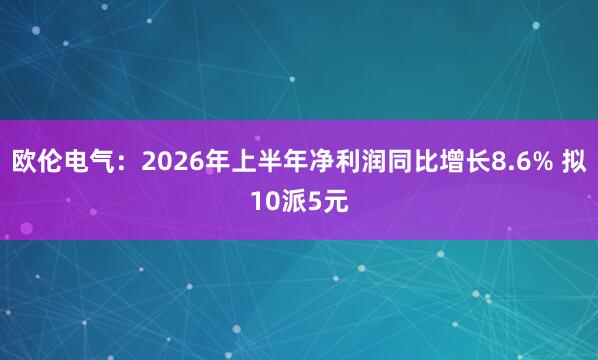 欧伦电气：2026年上半年净利润同比增长8.6% 拟10派5元