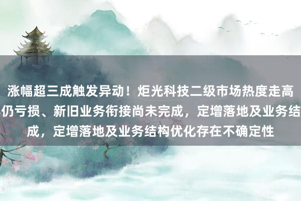 涨幅超三成触发异动！炬光科技二级市场热度走高，公司提示：上半年仍亏损、新旧业务衔接尚未完成，定增落地及业务结构优化存在不确定性