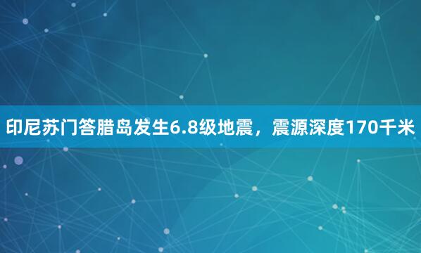 印尼苏门答腊岛发生6.8级地震，震源深度170千米